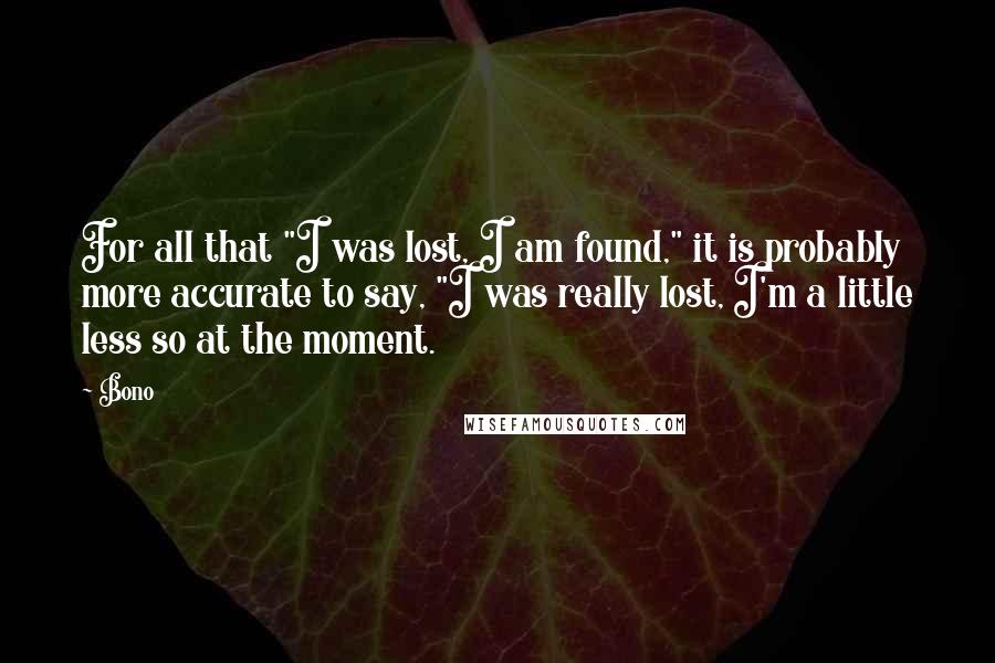 Bono Quotes: For all that "I was lost, I am found," it is probably more accurate to say, "I was really lost, I'm a little less so at the moment.