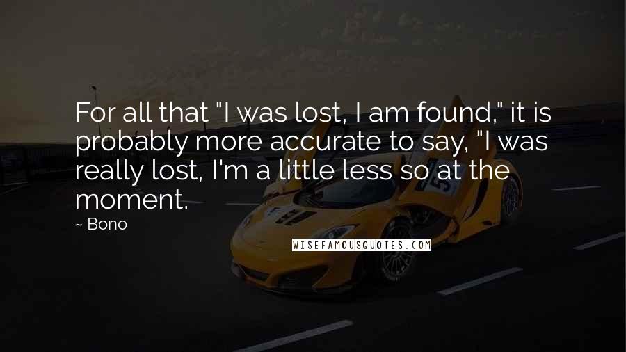 Bono Quotes: For all that "I was lost, I am found," it is probably more accurate to say, "I was really lost, I'm a little less so at the moment.