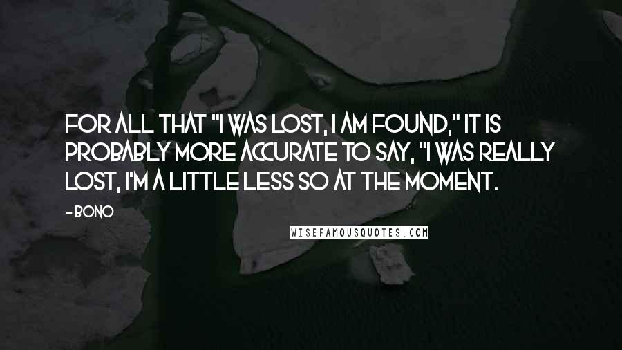 Bono Quotes: For all that "I was lost, I am found," it is probably more accurate to say, "I was really lost, I'm a little less so at the moment.