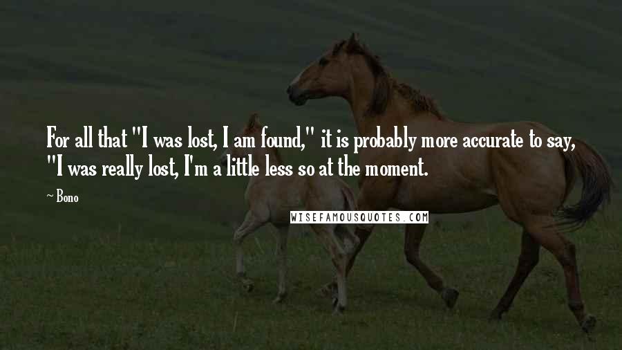 Bono Quotes: For all that "I was lost, I am found," it is probably more accurate to say, "I was really lost, I'm a little less so at the moment.