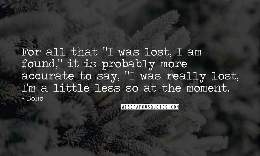 Bono Quotes: For all that "I was lost, I am found," it is probably more accurate to say, "I was really lost, I'm a little less so at the moment.