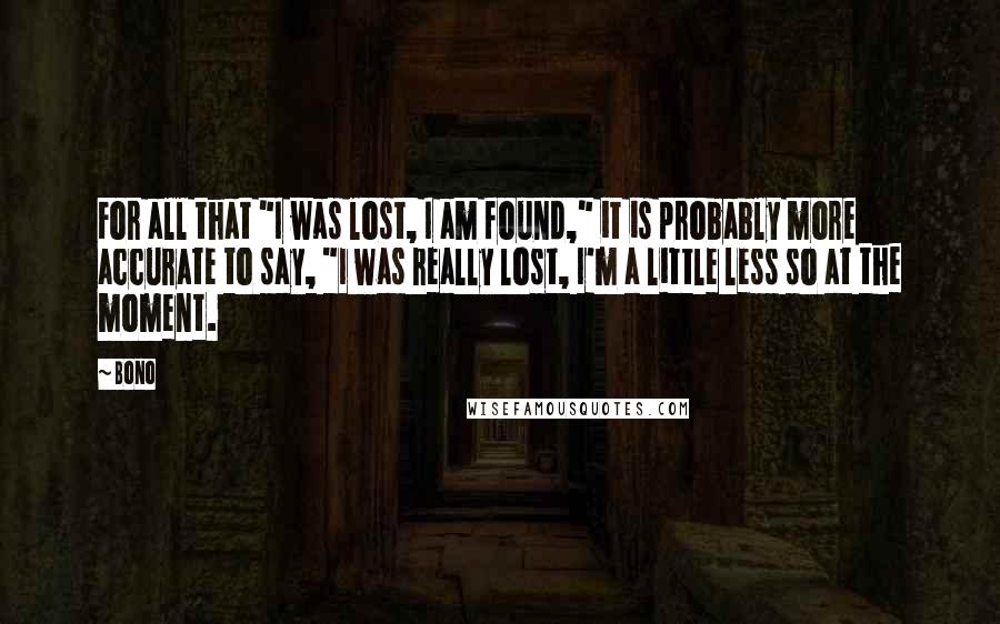 Bono Quotes: For all that "I was lost, I am found," it is probably more accurate to say, "I was really lost, I'm a little less so at the moment.