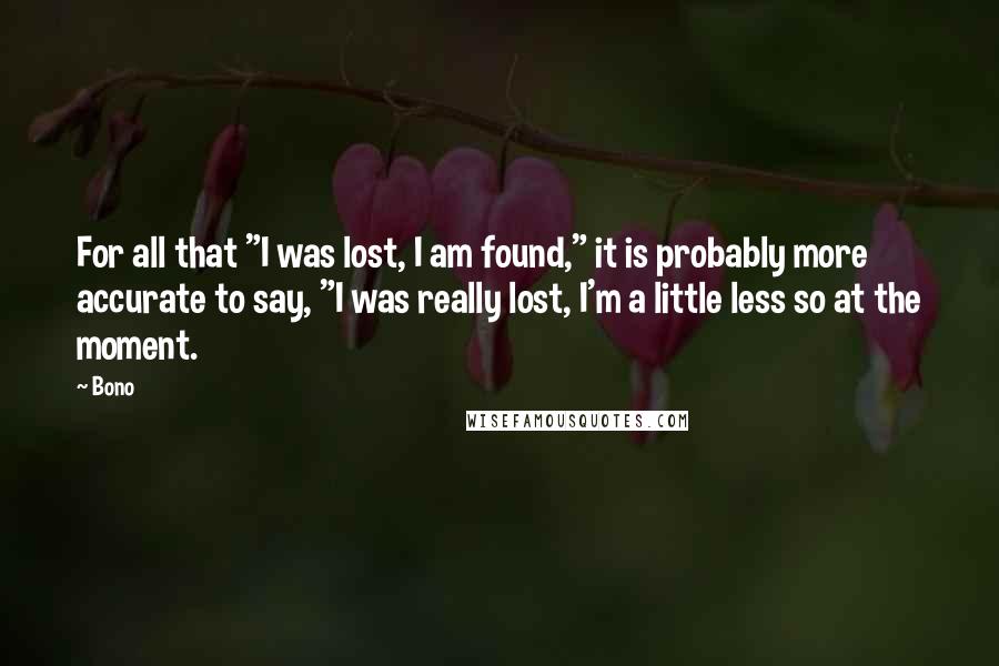 Bono Quotes: For all that "I was lost, I am found," it is probably more accurate to say, "I was really lost, I'm a little less so at the moment.