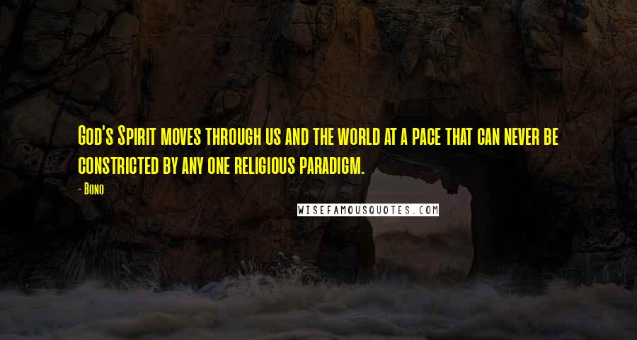 Bono Quotes: God's Spirit moves through us and the world at a pace that can never be constricted by any one religious paradigm.