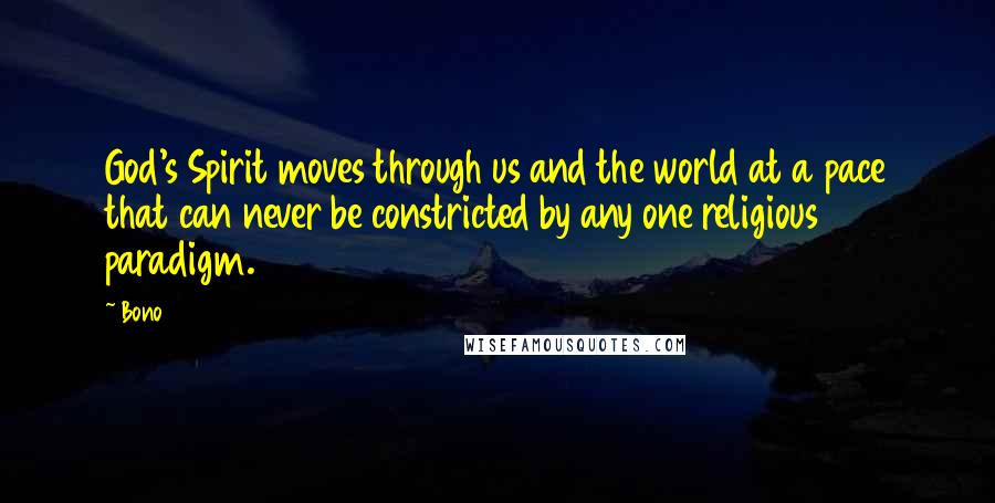 Bono Quotes: God's Spirit moves through us and the world at a pace that can never be constricted by any one religious paradigm.