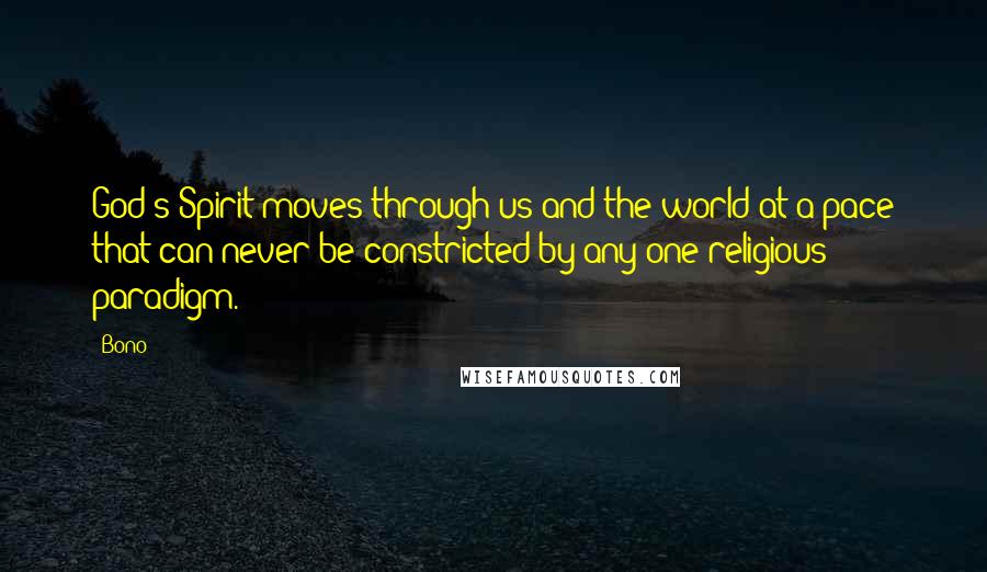 Bono Quotes: God's Spirit moves through us and the world at a pace that can never be constricted by any one religious paradigm.