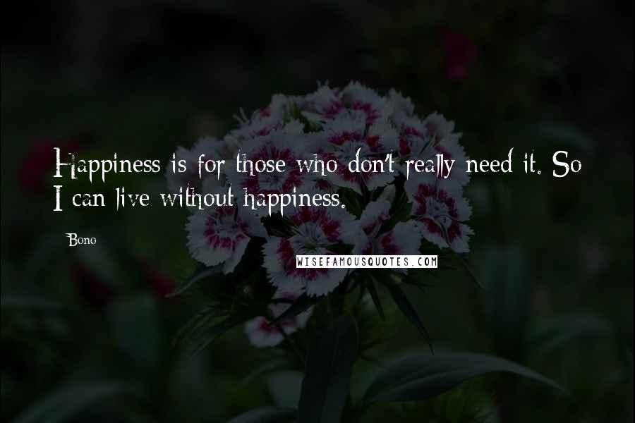 Bono Quotes: Happiness is for those who don't really need it. So I can live without happiness.