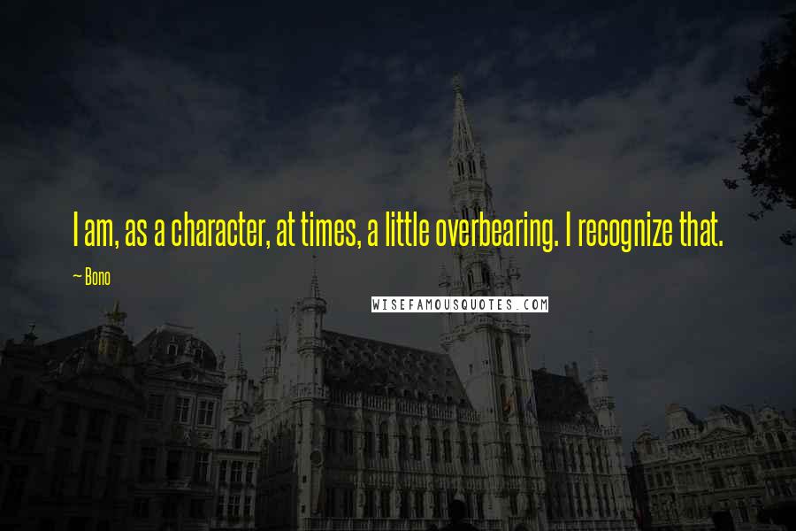 Bono Quotes: I am, as a character, at times, a little overbearing. I recognize that.