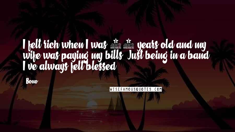 Bono Quotes: I felt rich when I was 20 years old and my wife was paying my bills. Just being in a band, I've always felt blessed.