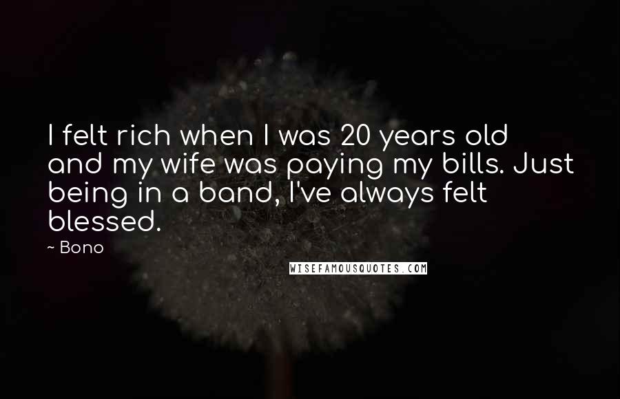 Bono Quotes: I felt rich when I was 20 years old and my wife was paying my bills. Just being in a band, I've always felt blessed.