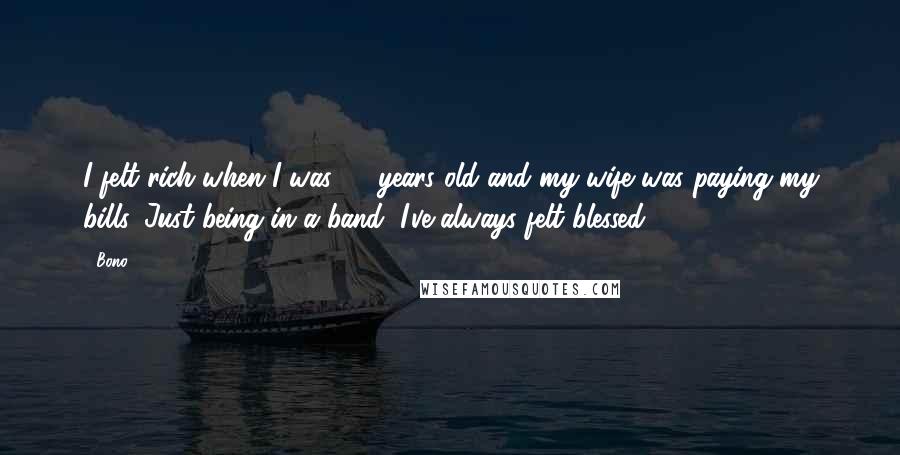 Bono Quotes: I felt rich when I was 20 years old and my wife was paying my bills. Just being in a band, I've always felt blessed.