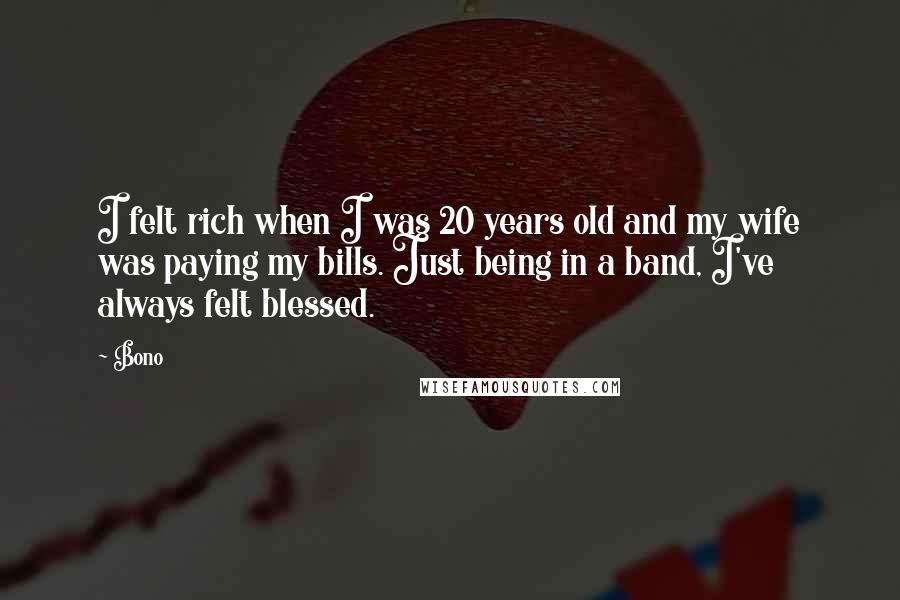 Bono Quotes: I felt rich when I was 20 years old and my wife was paying my bills. Just being in a band, I've always felt blessed.