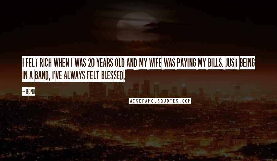 Bono Quotes: I felt rich when I was 20 years old and my wife was paying my bills. Just being in a band, I've always felt blessed.