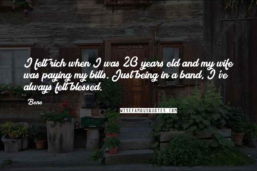 Bono Quotes: I felt rich when I was 20 years old and my wife was paying my bills. Just being in a band, I've always felt blessed.