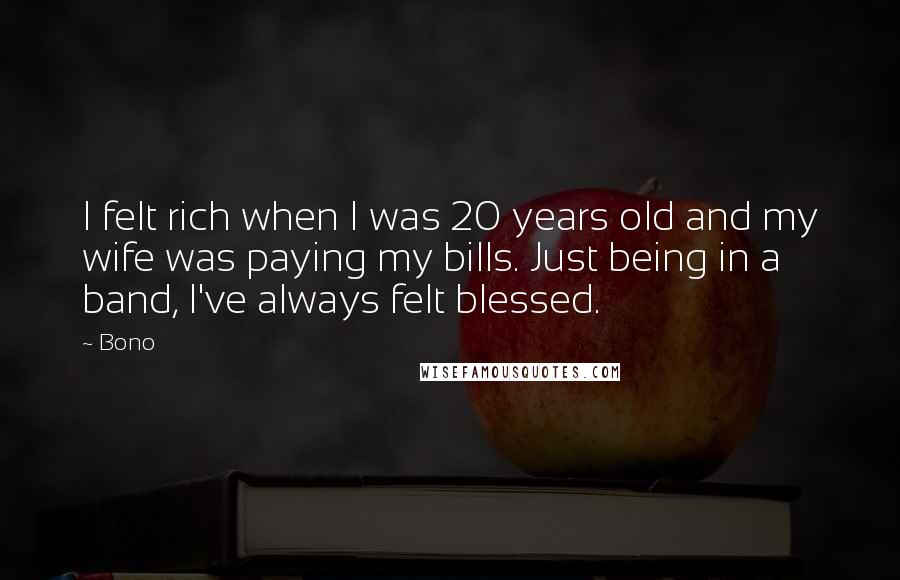 Bono Quotes: I felt rich when I was 20 years old and my wife was paying my bills. Just being in a band, I've always felt blessed.