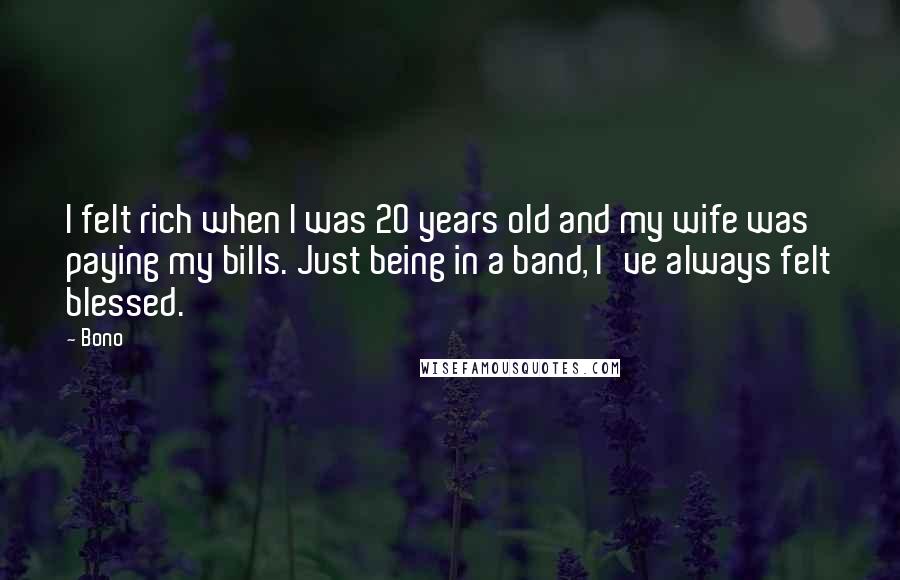 Bono Quotes: I felt rich when I was 20 years old and my wife was paying my bills. Just being in a band, I've always felt blessed.