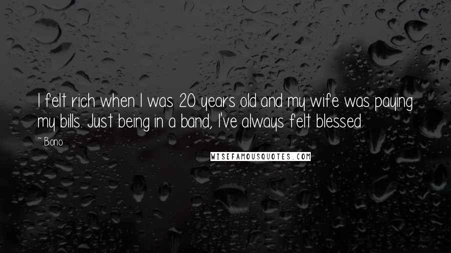 Bono Quotes: I felt rich when I was 20 years old and my wife was paying my bills. Just being in a band, I've always felt blessed.