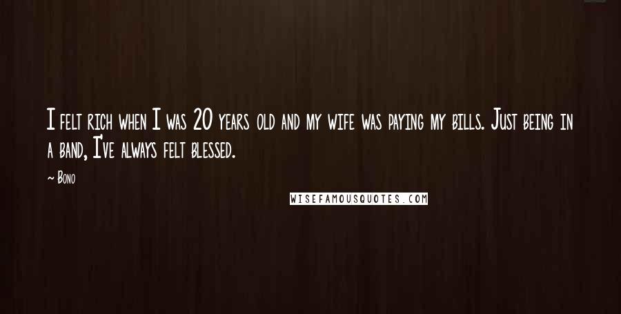 Bono Quotes: I felt rich when I was 20 years old and my wife was paying my bills. Just being in a band, I've always felt blessed.