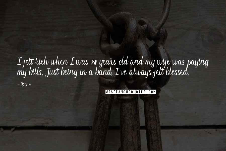 Bono Quotes: I felt rich when I was 20 years old and my wife was paying my bills. Just being in a band, I've always felt blessed.