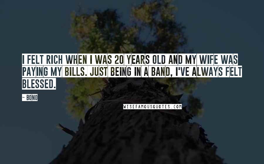 Bono Quotes: I felt rich when I was 20 years old and my wife was paying my bills. Just being in a band, I've always felt blessed.