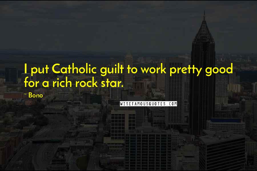 Bono Quotes: I put Catholic guilt to work pretty good for a rich rock star.