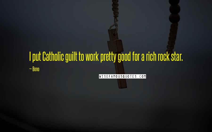 Bono Quotes: I put Catholic guilt to work pretty good for a rich rock star.