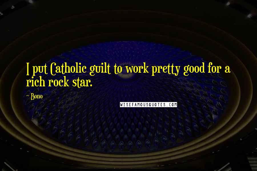 Bono Quotes: I put Catholic guilt to work pretty good for a rich rock star.