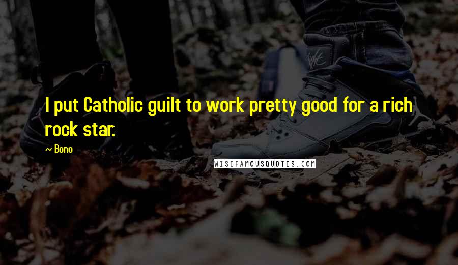 Bono Quotes: I put Catholic guilt to work pretty good for a rich rock star.