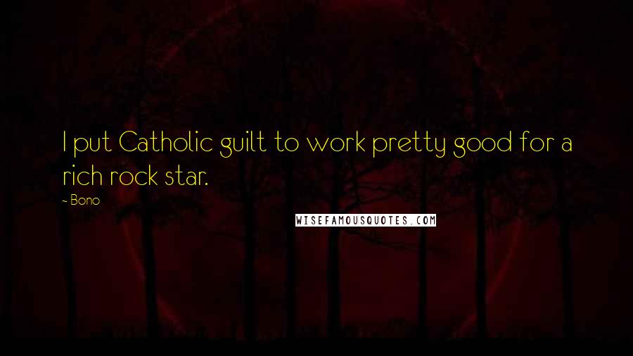 Bono Quotes: I put Catholic guilt to work pretty good for a rich rock star.
