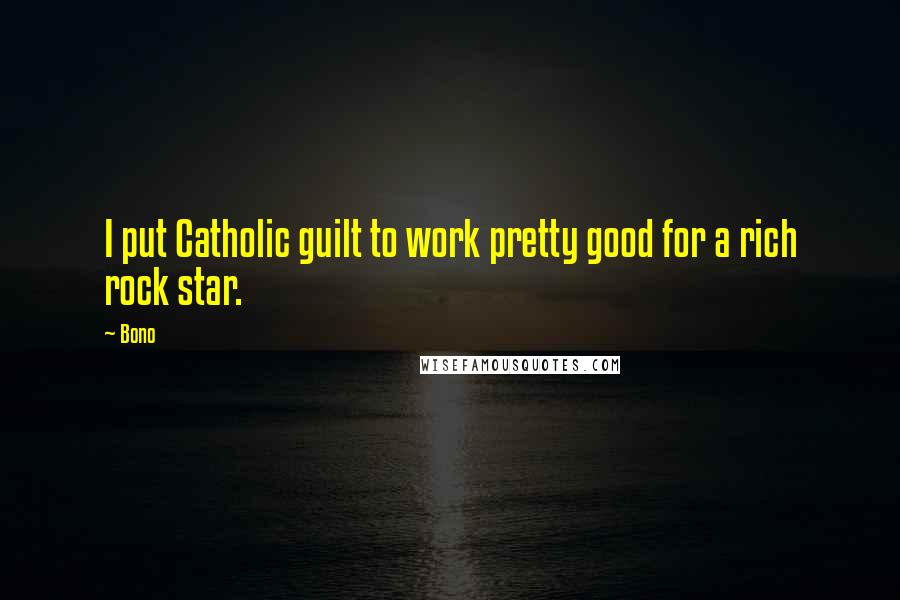 Bono Quotes: I put Catholic guilt to work pretty good for a rich rock star.