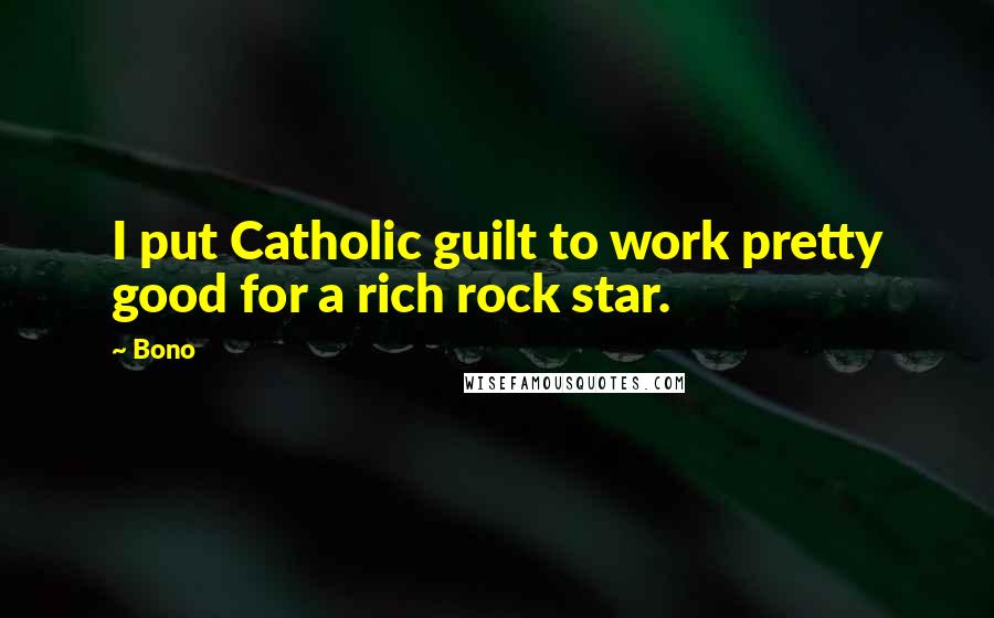 Bono Quotes: I put Catholic guilt to work pretty good for a rich rock star.