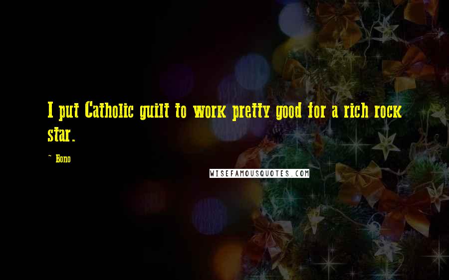 Bono Quotes: I put Catholic guilt to work pretty good for a rich rock star.