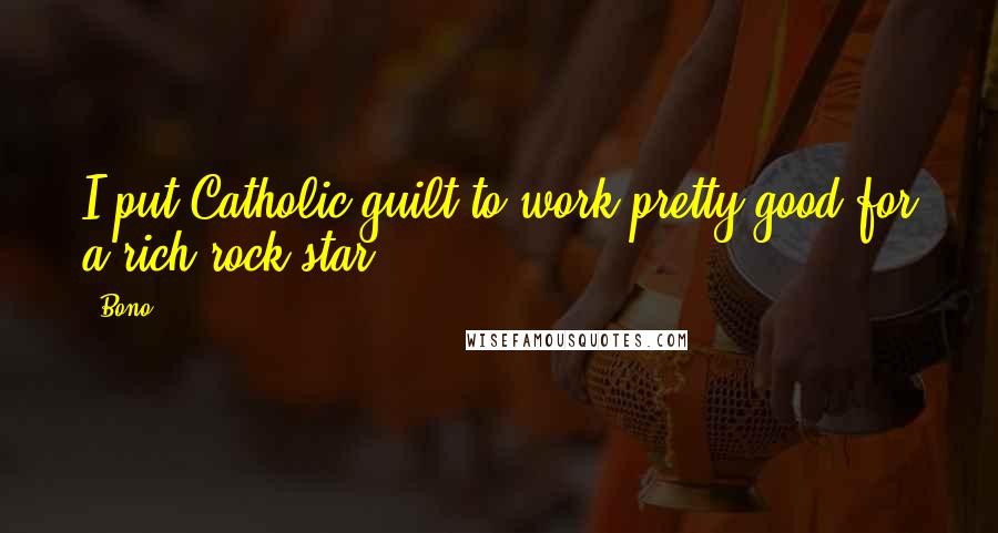 Bono Quotes: I put Catholic guilt to work pretty good for a rich rock star.