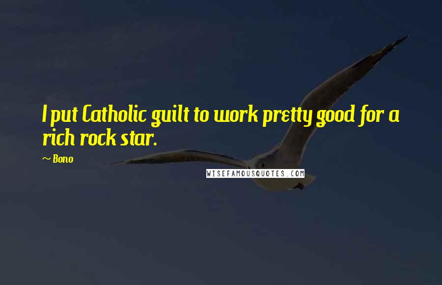 Bono Quotes: I put Catholic guilt to work pretty good for a rich rock star.