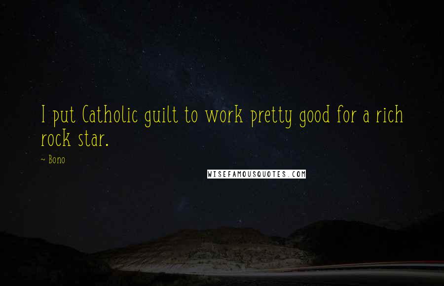 Bono Quotes: I put Catholic guilt to work pretty good for a rich rock star.