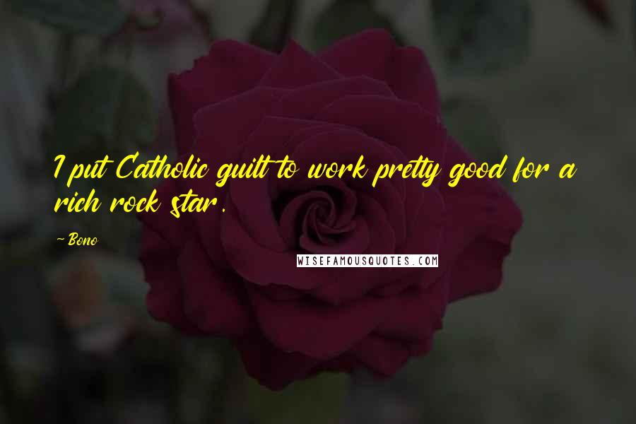 Bono Quotes: I put Catholic guilt to work pretty good for a rich rock star.