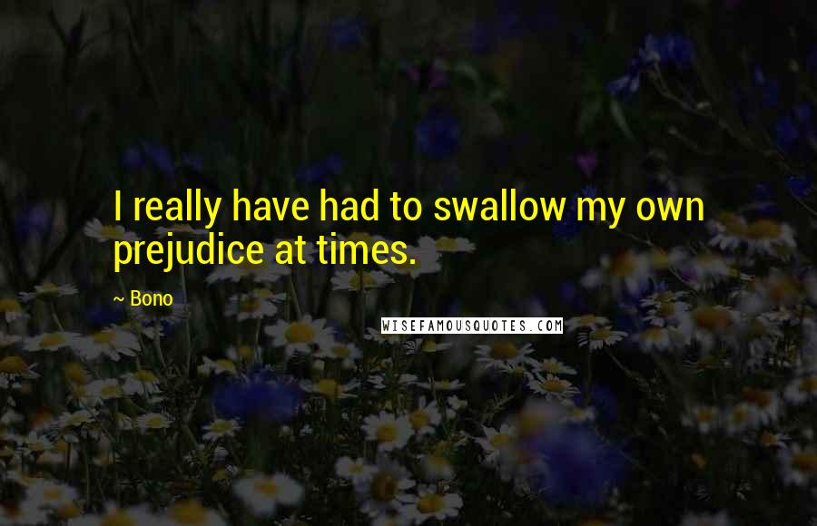 Bono Quotes: I really have had to swallow my own prejudice at times.