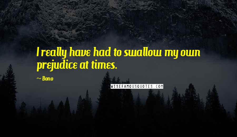 Bono Quotes: I really have had to swallow my own prejudice at times.