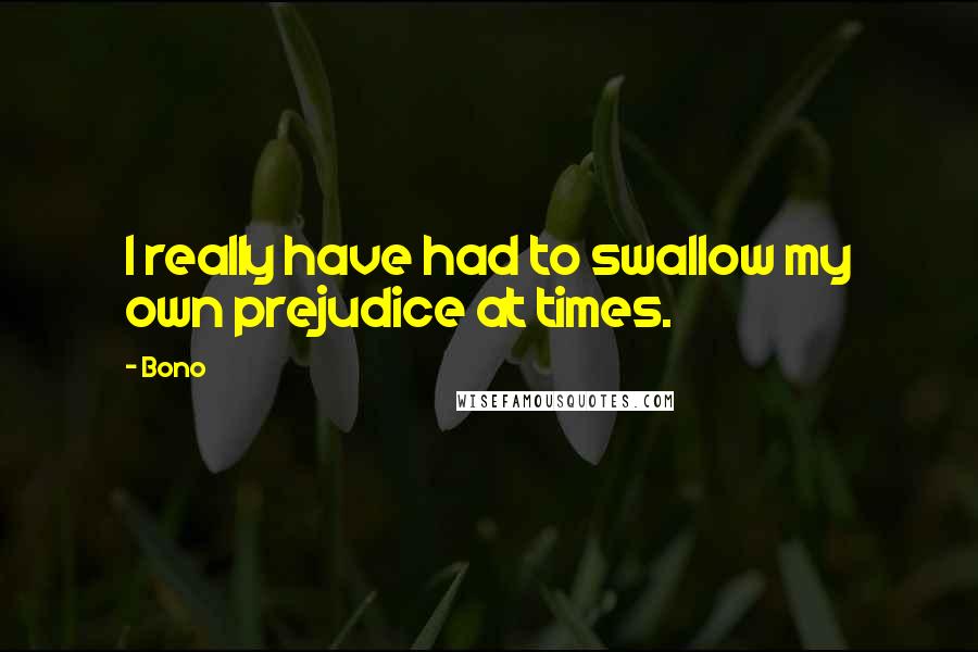 Bono Quotes: I really have had to swallow my own prejudice at times.