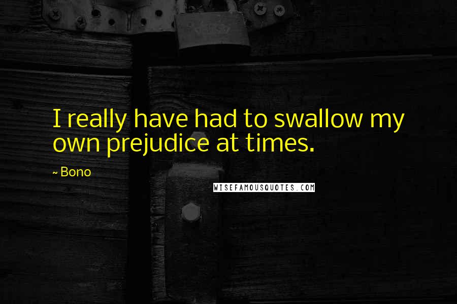 Bono Quotes: I really have had to swallow my own prejudice at times.