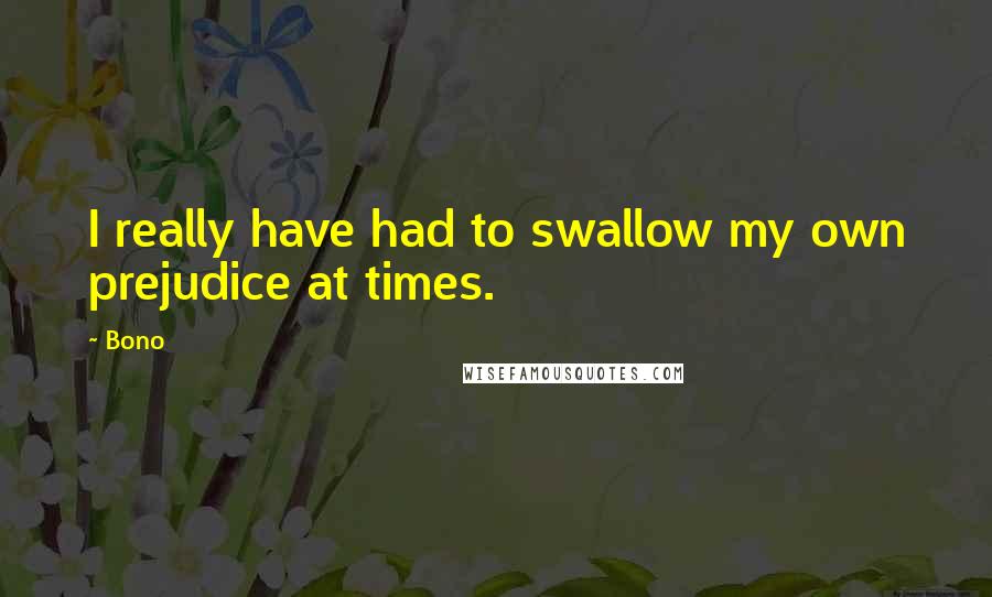 Bono Quotes: I really have had to swallow my own prejudice at times.