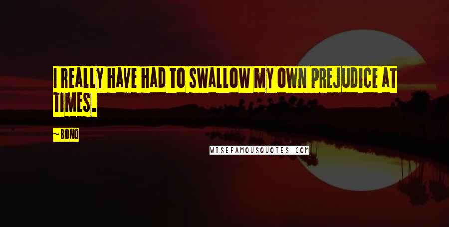 Bono Quotes: I really have had to swallow my own prejudice at times.