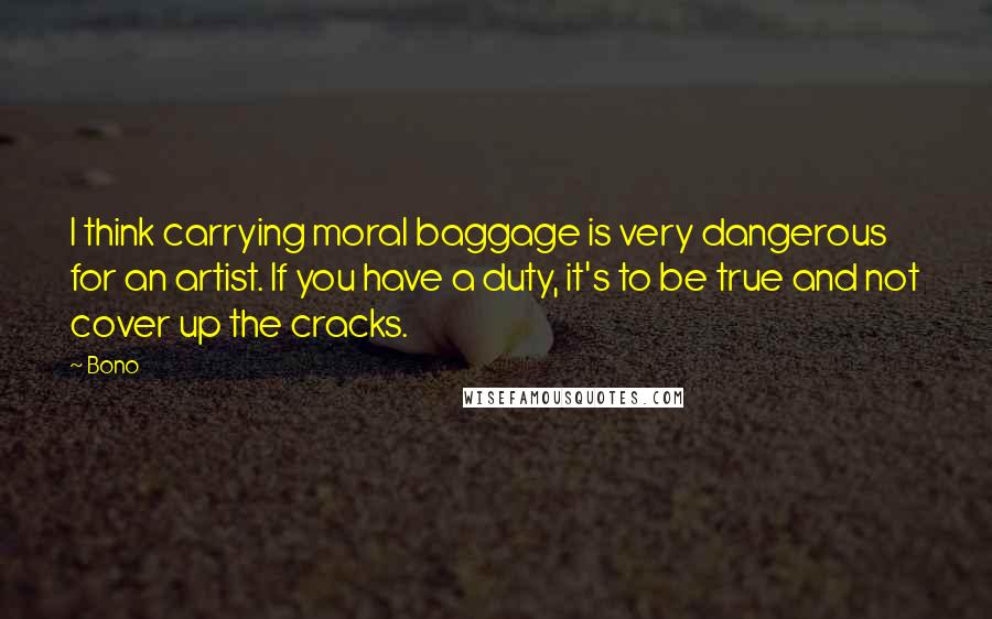 Bono Quotes: I think carrying moral baggage is very dangerous for an artist. If you have a duty, it's to be true and not cover up the cracks.