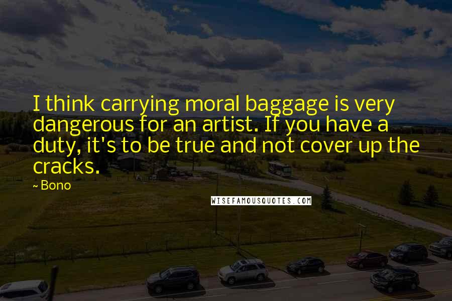 Bono Quotes: I think carrying moral baggage is very dangerous for an artist. If you have a duty, it's to be true and not cover up the cracks.