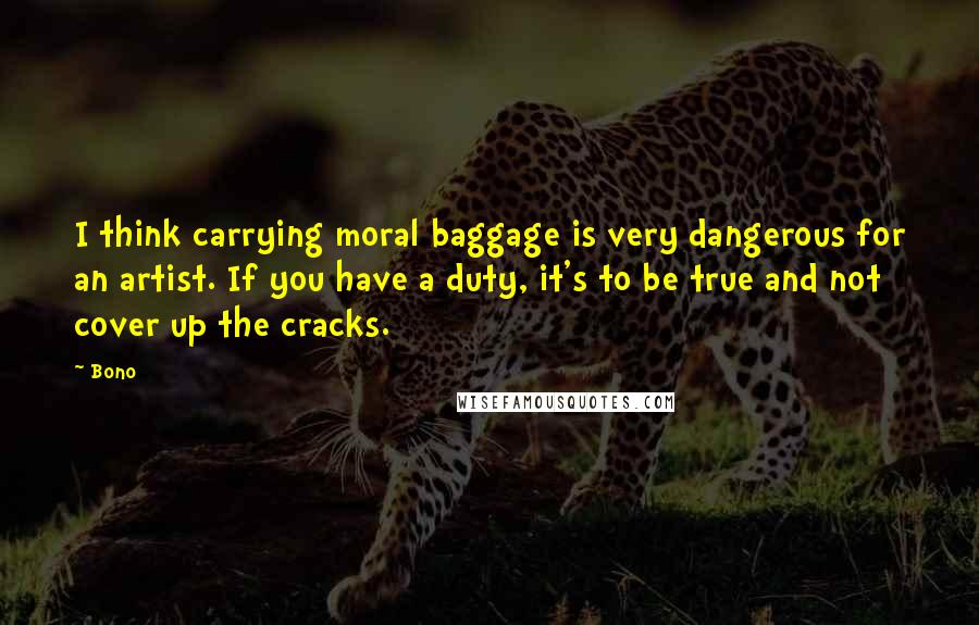 Bono Quotes: I think carrying moral baggage is very dangerous for an artist. If you have a duty, it's to be true and not cover up the cracks.