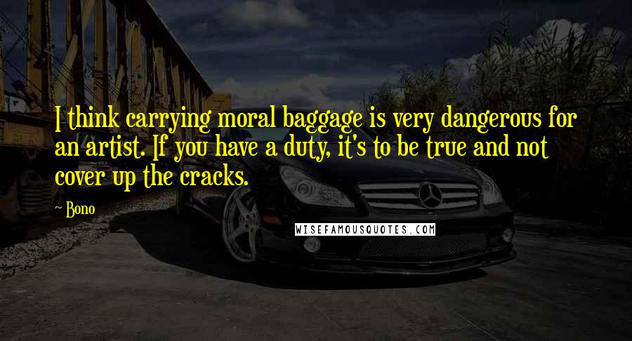 Bono Quotes: I think carrying moral baggage is very dangerous for an artist. If you have a duty, it's to be true and not cover up the cracks.