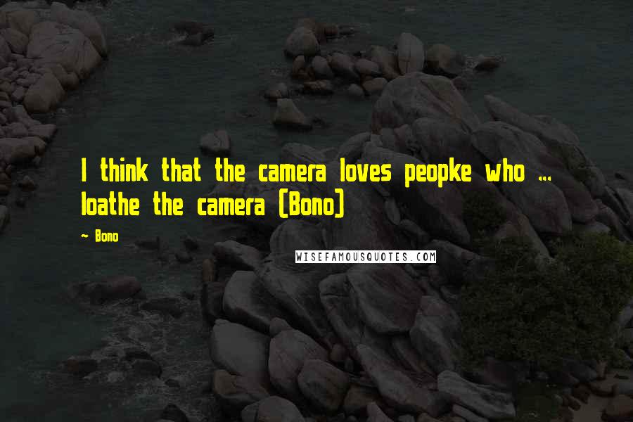 Bono Quotes: I think that the camera loves peopke who ... loathe the camera (Bono)