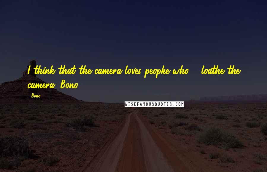 Bono Quotes: I think that the camera loves peopke who ... loathe the camera (Bono)