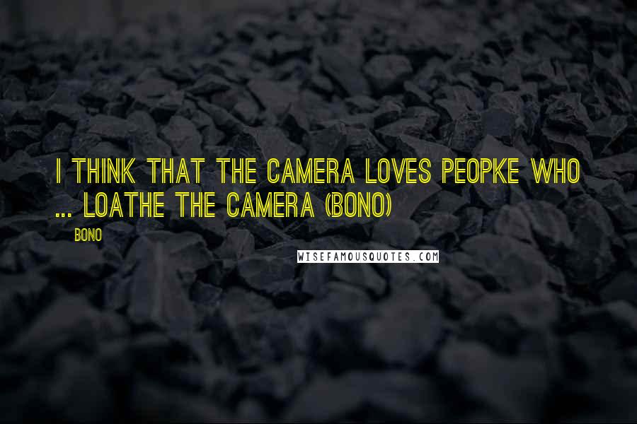 Bono Quotes: I think that the camera loves peopke who ... loathe the camera (Bono)