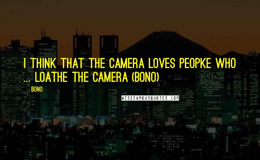 Bono Quotes: I think that the camera loves peopke who ... loathe the camera (Bono)